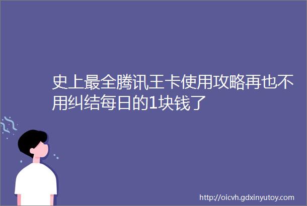 史上最全腾讯王卡使用攻略再也不用纠结每日的1块钱了