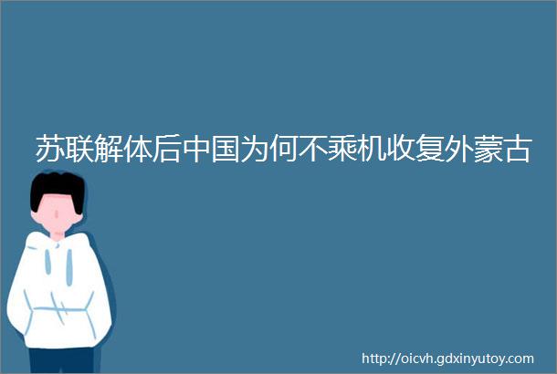 苏联解体后中国为何不乘机收复外蒙古